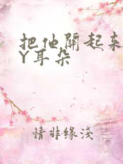 把他关起来 BY耳朵