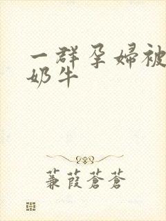 一群孕妇被当成奶牛