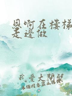 恩啊在楼梯上边走边做