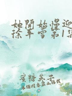 她开始慢迎迎合徐平雪第1集