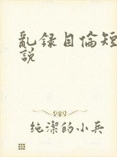 乱录目伦短篇小说
