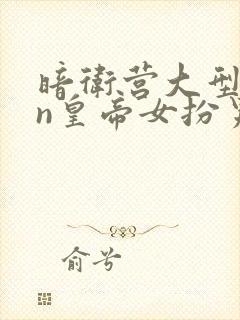 暗卫营大型hpn皇帝女扮男装