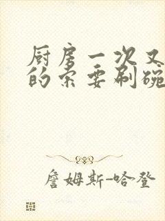 厨房一次又一次的索要刷碗小说