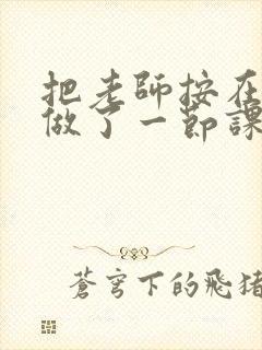 把老师按在地下做了一节课