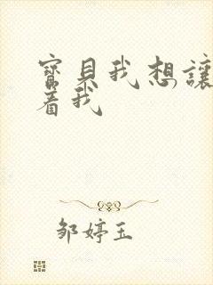 宝贝我想让你含着我