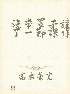 没带罩子让他C了一节课作文动漫