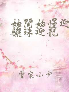 她开始慢迎迎合骊珠迎龙