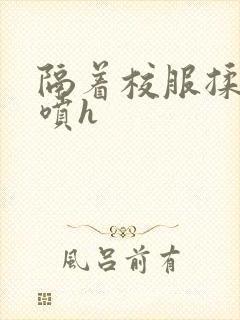 隔着校服揉h奶喷h