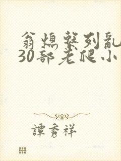 翁熄系列乱短篇30部老爬小说