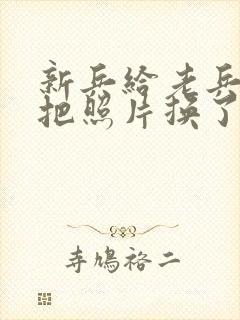 新兵给老兵吃鸡把照片换了