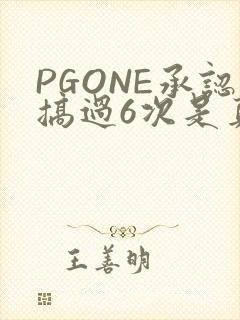 PGONE承认搞过6次是真的吗