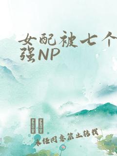 女配被七个男主强NP
