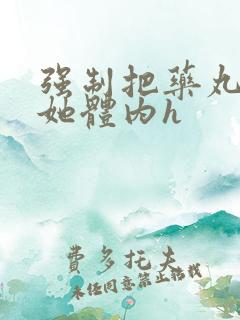 强制把药丸推进她体内h