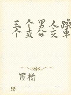 三个男人躁我一个爽公交车上