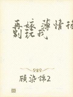 再嫁 薄情后夫别玩我