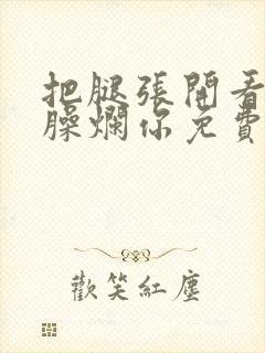 把腿张开看老子臊烂你免费