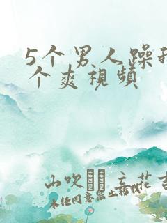 5个男人躁我一个爽视频