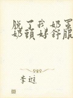 脱了我奶罩亲我奶头好舒服