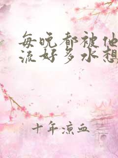 每晚都被他添的流好多水想要
