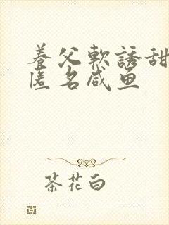 养父软诱甜BY匿名咸鱼