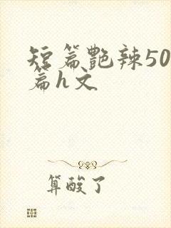 短篇艳辣500篇h文