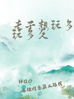 老子想玩多久就玩多久