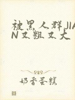 被黑人群JIAN又粗又大