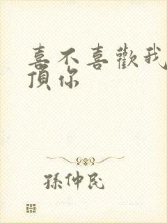 喜不喜欢我这么顶你