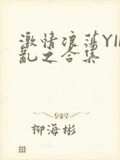 激情浪荡YIN乱之合集