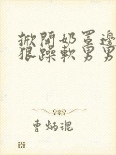 掀开奶罩边躁狠狠躁软男男视频