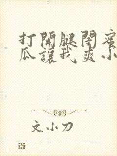 打开腿闺蜜用黄瓜让我爽小说