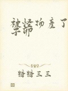 被怪物产了一肚子卵