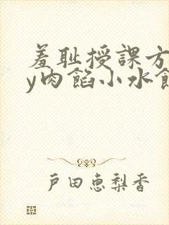 羞耻授课方式by肉馅小水饺