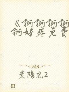 《锕锕锕锕锕锕锕好疼免费视频》