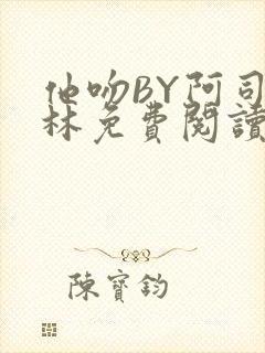 他吻BY阿司匹林免费阅读无弹窗