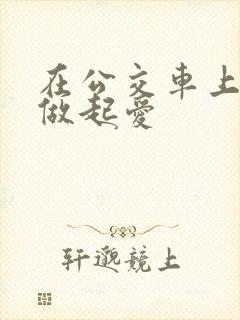 在公交车上我们做起爱