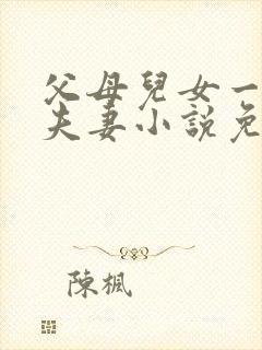 父母儿女一家狂夫妻小说免费