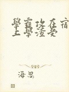 学霸攻在宿舍强上学渣受