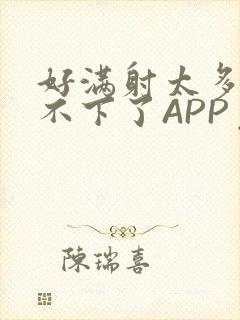 好满射太多了装不下了APP免费