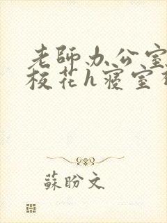 老师办公室狂肉校花h寝室视频