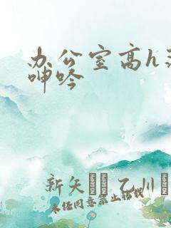 办公室高h荡肉呻吟