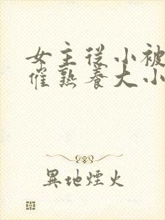 女主从小被秘药催熟养大小说