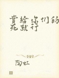 赏给你们的别弄死就行