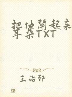 把他关起来BY耳朵TXT