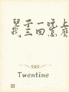 儿子一晚上要了我三回怎么办