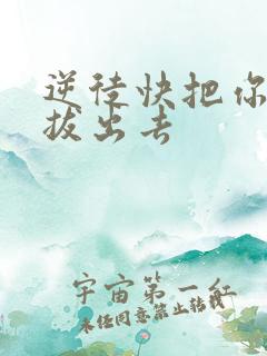 逆徒快把你东西拔出去