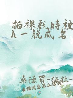 拍裸戏时被c了h一脱成名