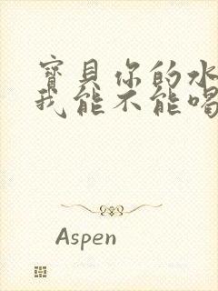 宝贝你的水真多我能不能喝点