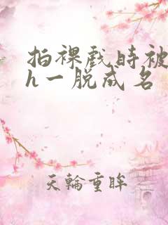 拍裸戏时被c了h一脱成名