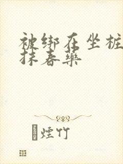 被绑在坐桩机上抹春药